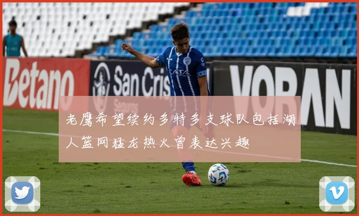 老鹰希望续约多特多支球队包括湖人篮网猛龙热火曾表达兴趣