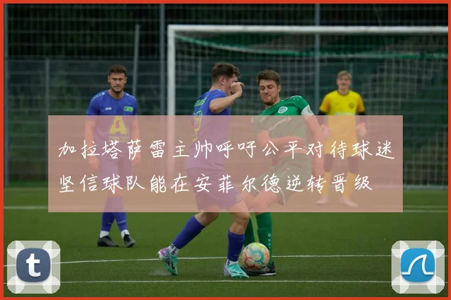 加拉塔萨雷主帅呼吁公平对待球迷坚信球队能在安菲尔德逆转晋级