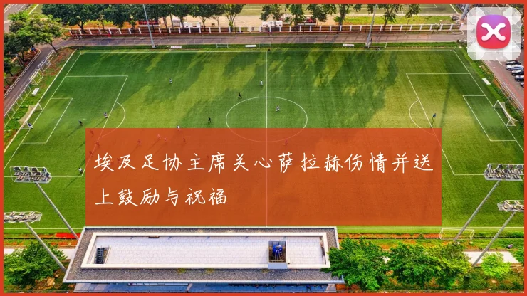 埃及足协主席关心萨拉赫伤情并送上鼓励与祝福