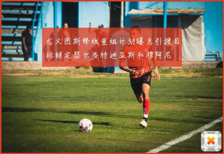 尤文图斯锋线重组计划曝光引援目标锁定瑟尔洛特迪亚斯和穆阿尼