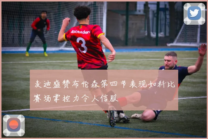麦迪盛赞布伦森第四节表现如科比赛场掌控力令人信服