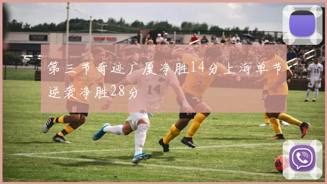 第三节奇迹广厦净胜14分上海单节逆袭净胜28分