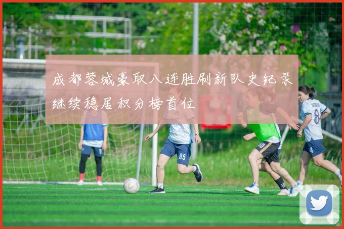 成都蓉城豪取八连胜刷新队史纪录继续稳居积分榜首位