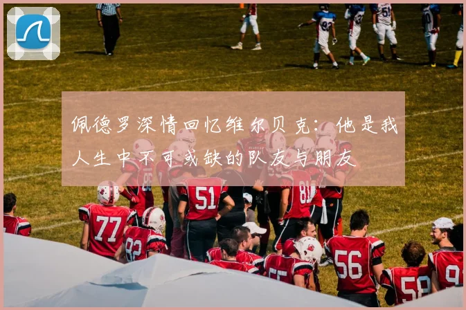 佩德罗深情回忆维尔贝克:他是我人生中不可或缺的队友与朋友