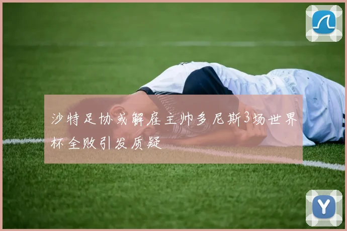 沙特足协或解雇主帅多尼斯3场世界杯全败引发质疑
