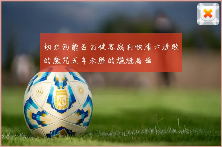 切尔西能否打破客战利物浦六连败的魔咒五年未胜的尴尬局面