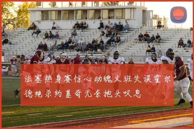 法塞热身赛惊心动魄文班失误霍尔德绝杀约基奇无奈抱头叹息