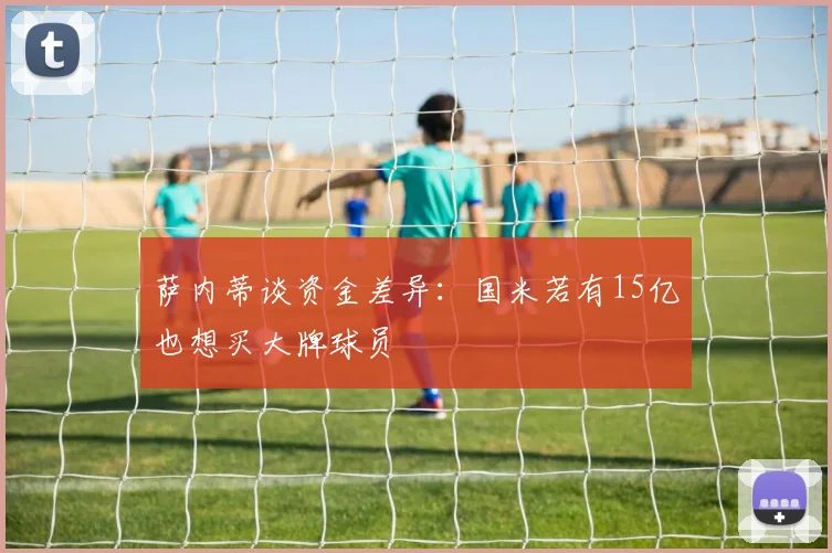萨内蒂谈资金差异:国米若有15亿也想买大牌球员