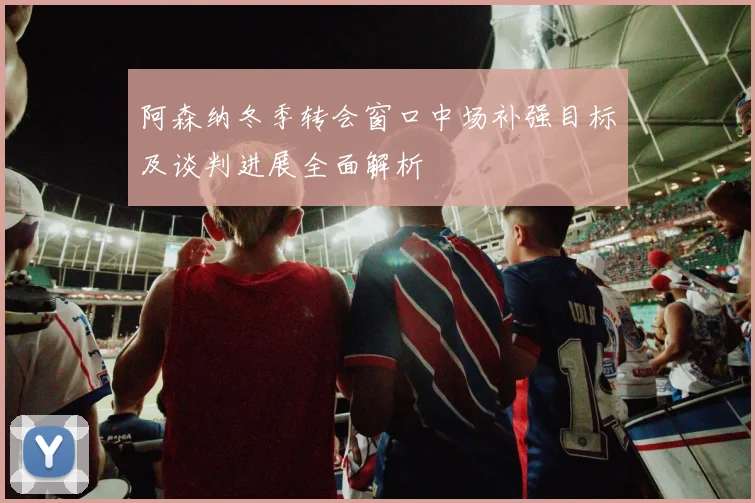 阿森纳冬季转会窗口中场补强目标及谈判进展全面解析