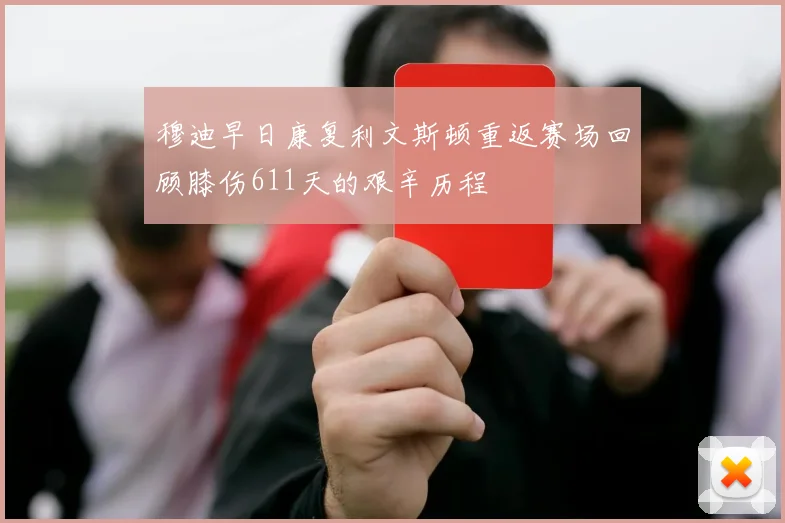 穆迪早日康复利文斯顿重返赛场回顾膝伤611天的艰辛历程