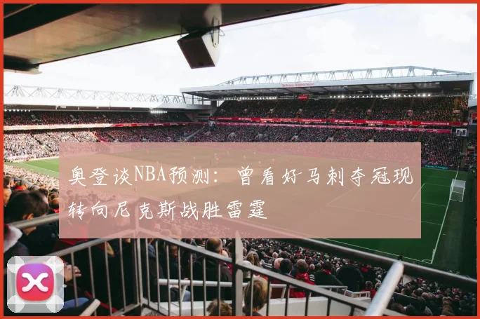 奥登谈NBA预测：曾看好马刺夺冠现转向尼克斯战胜雷霆