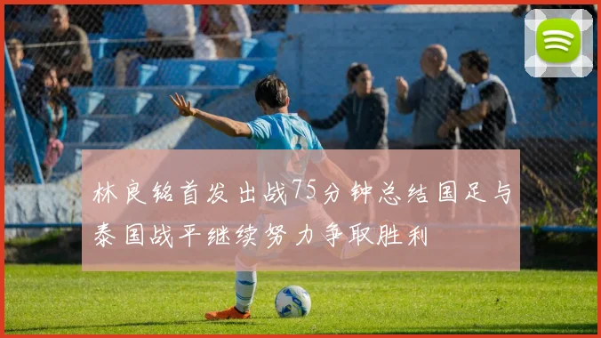 林良铭首发出战75分钟总结国足与泰国战平继续努力争取胜利