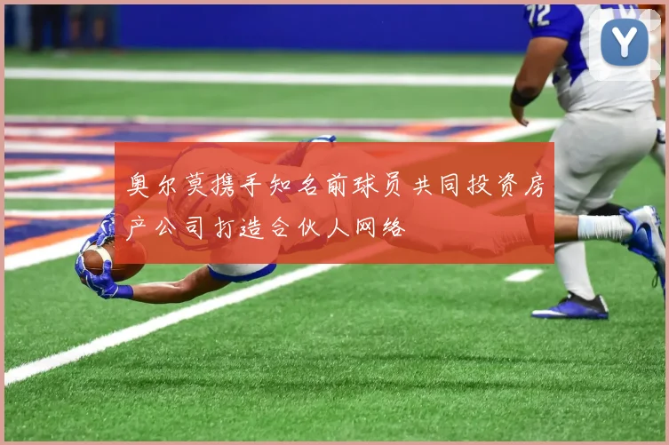 奥尔莫携手知名前球员共同投资房产公司打造合伙人网络