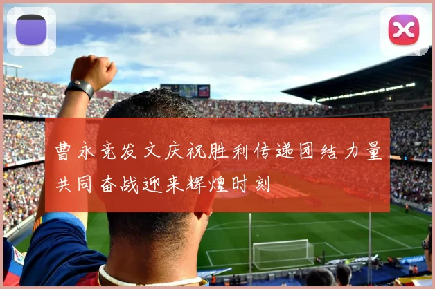 曹永竞发文庆祝胜利传递团结力量共同奋战迎来辉煌时刻