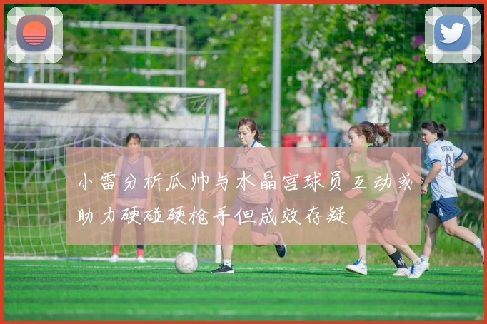 小雷分析瓜帅与水晶宫球员互动或助力硬碰硬枪手但成效存疑