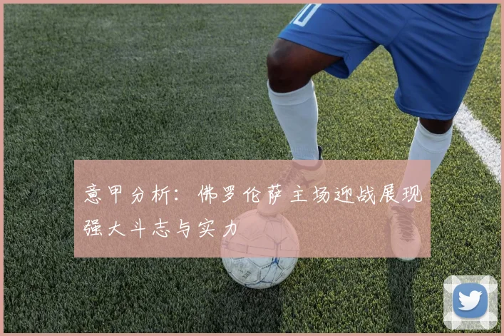 意甲分析：佛罗伦萨主场迎战展现强大斗志与实力