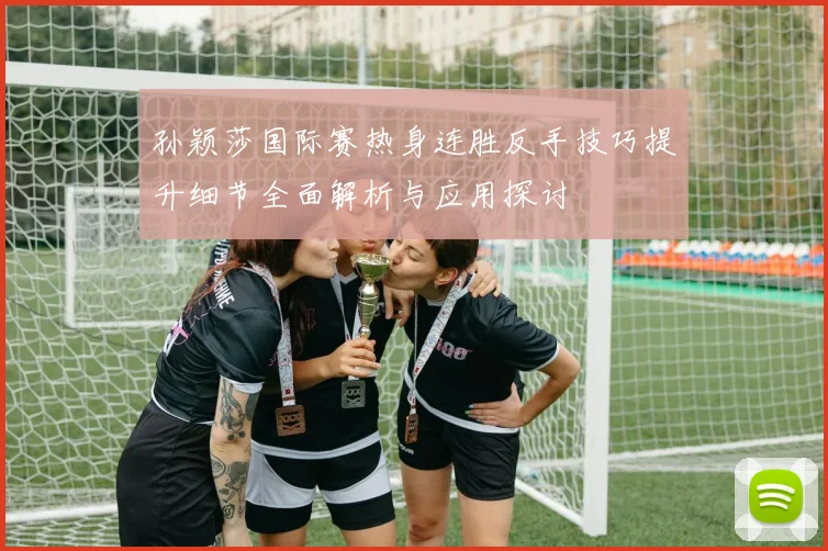 孙颖莎国际赛热身连胜反手技巧提升细节全面解析与应用探讨