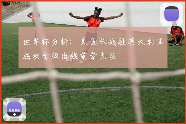 世界杯分析：美国队战胜澳大利亚成功晋级出线前景光明