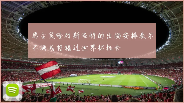 恩古莫哈对斯洛特的出场安排表示不满或将错过世界杯机会