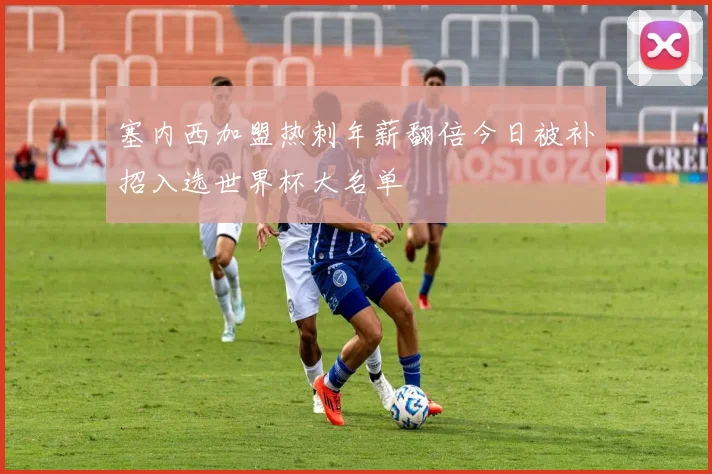 塞内西加盟热刺年薪翻倍今日被补招入选世界杯大名单