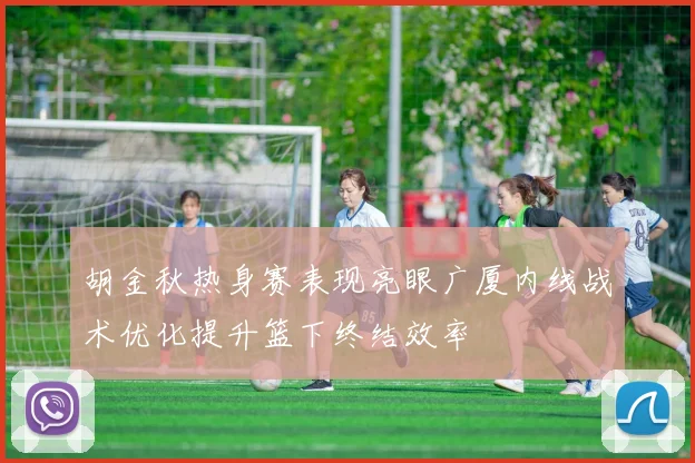 胡金秋热身赛表现亮眼广厦内线战术优化提升篮下终结效率