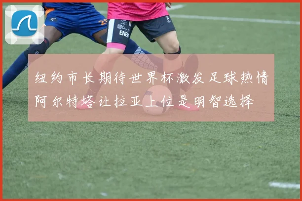 纽约市长期待世界杯激发足球热情阿尔特塔让拉亚上位是明智选择