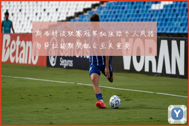 斯洛特谈联赛冠军秘诀称个人风格与萨拉赫默契配合至关重要