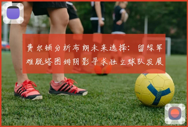 费尔顿分析布朗未来选择：留绿军难脱塔图姆阴影寻求独立球队发展