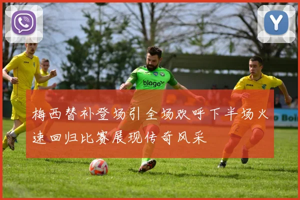 梅西替补登场引全场欢呼下半场火速回归比赛展现传奇风采