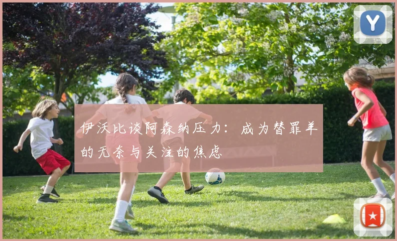 伊沃比谈阿森纳压力：成为替罪羊的无奈与关注的焦虑